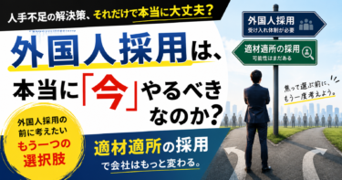 外国人採用は、本当に「今」やるべきなのか？～その前に考えたい「適材適所」の採用～