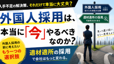 外国人採用は、本当に「今」やるべきなのか？～その前に考えたい「適材適所」の採用～